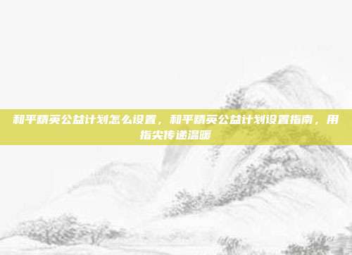 和平精英公益计划怎么设置,和平精英公益计划设置指南,用指尖传递温暖