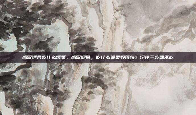 感冒适合吃什么饭菜,感冒期间,吃什么饭菜好得快?记住三吃两不吃