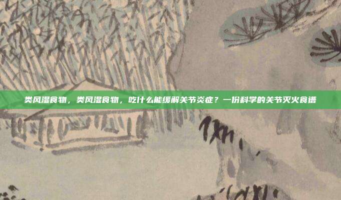 类风湿食物,类风湿食物,吃什么能缓解关节炎症?一份科学的关节灭火食谱