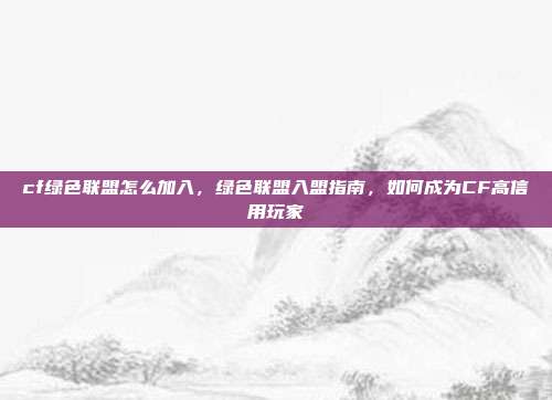 cf绿色联盟怎么加入,绿色联盟入盟指南,如何成为CF高信用玩家