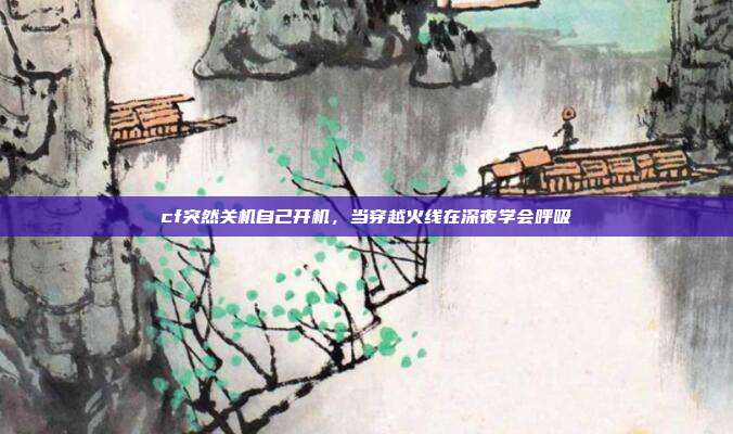 cf突然关机自己开机,当穿越火线在深夜学会呼吸