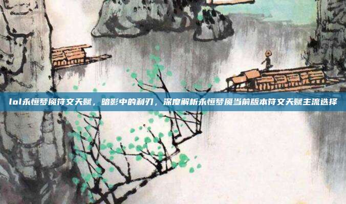 lol永恒梦魇符文天赋,暗影中的利刃,深度解析永恒梦魇当前版本符文天赋主流选择