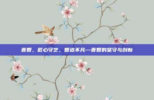 曹智,匠心守艺,智造不凡—曹智的坚守与创新