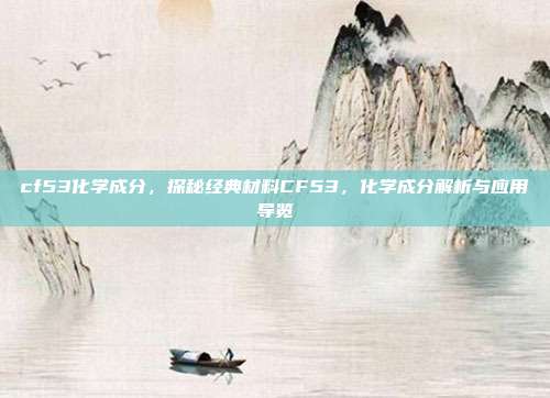 cf53化学成分,探秘经典材料CF53,化学成分解析与应用导览