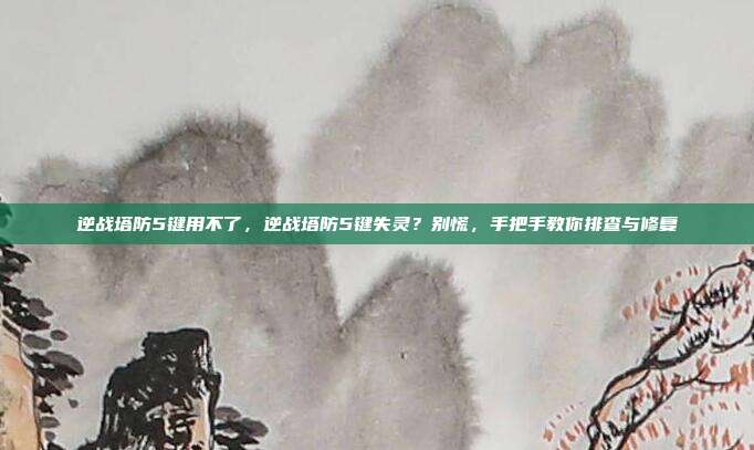 逆战塔防5键用不了,逆战塔防5键失灵?别慌,手把手教你排查与修复