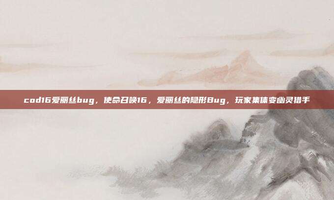 cod16爱丽丝bug,使命召唤16,爱丽丝的隐形Bug,玩家集体变幽灵猎手