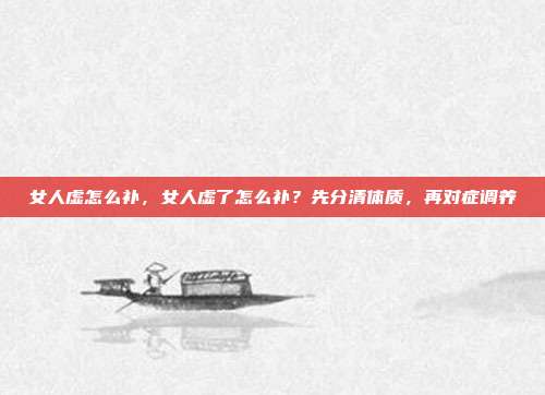 女人虚怎么补,女人虚了怎么补?先分清体质,再对症调养