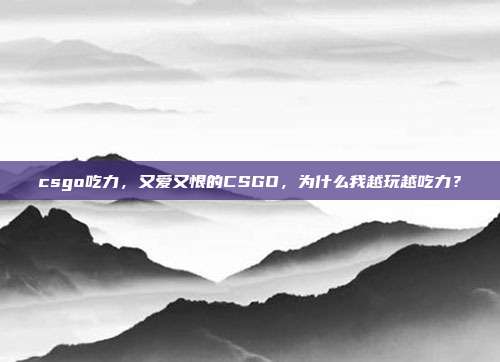 csgo吃力,又爱又恨的CSGO,为什么我越玩越吃力?