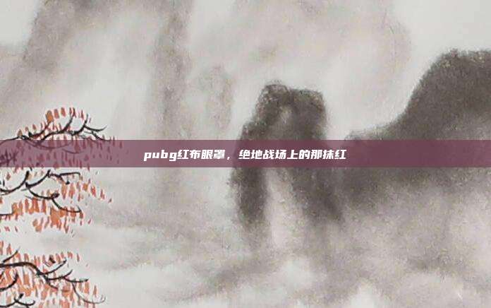 pubg红布眼罩,绝地战场上的那抹红