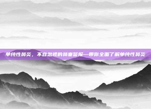 单纯性鼻炎,不容忽视的鼻塞警报—带你全面了解单纯性鼻炎