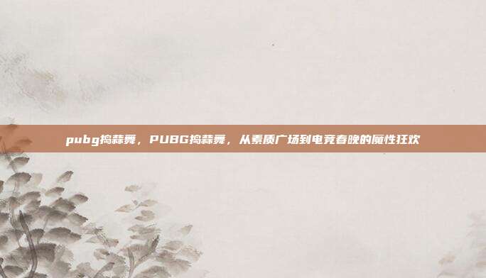 pubg捣蒜舞,PUBG捣蒜舞,从素质广场到电竞春晚的魔性狂欢