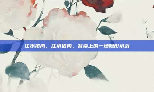 注水猪肉,注水猪肉,餐桌上的一场隐形水战
