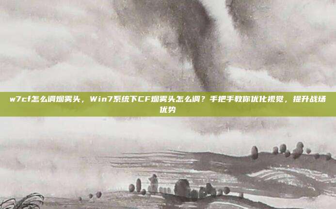 w7cf怎么调烟雾头,Win7系统下CF烟雾头怎么调?手把手教你优化视觉,提升战场优势