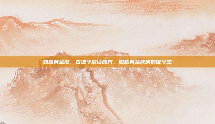 如意黄金散,古法今韵话良方,如意黄金散的前世今生