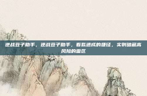 逆战豆子助手,逆战豆子助手,看似速成的捷径,实则暗藏高风险的雷区