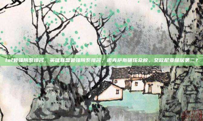 lol最强院系排名,英雄联盟最强院系排名,诺克萨斯碾压众校,艾欧尼亚屈居第二?