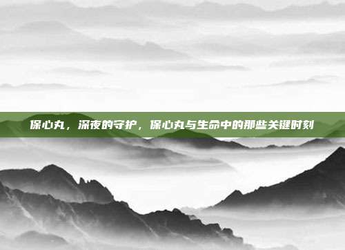 保心丸,深夜的守护,保心丸与生命中的那些关键时刻