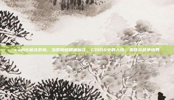 cod16标注危险,当危险被精确标注,COD16中的人性、责任与战争边界