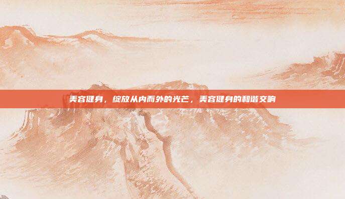 美容健身,绽放从内而外的光芒,美容健身的和谐交响
