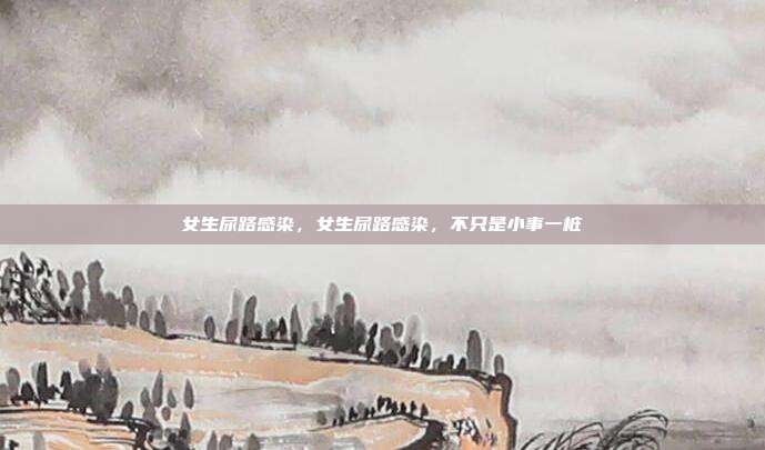 女生尿路感染,女生尿路感染,不只是小事一桩