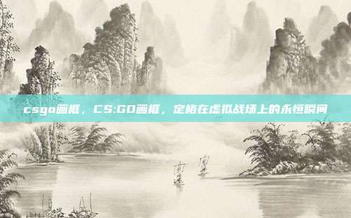 csgo画框,CS:GO画框,定格在虚拟战场上的永恒瞬间
