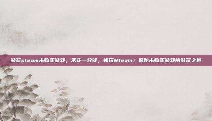 游玩steam未购买游戏,不花一分钱,畅玩Steam?揭秘未购买游戏的游玩之道
