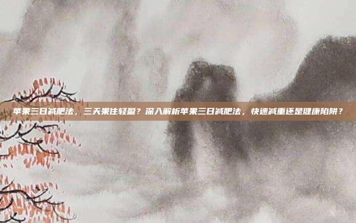 苹果三日减肥法,三天果住轻盈?深入解析苹果三日减肥法,快速减重还是健康陷阱?
