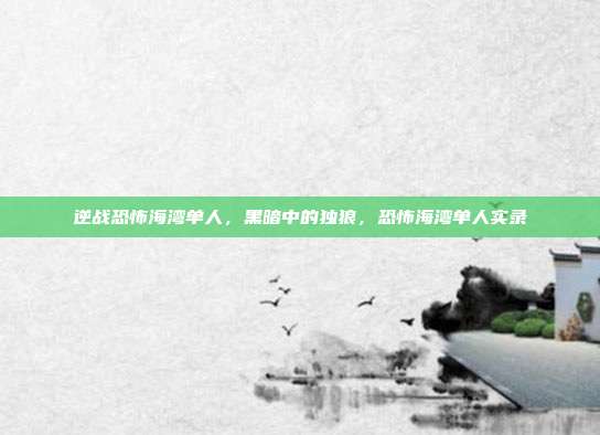 逆战恐怖海湾单人,黑暗中的独狼,恐怖海湾单人实录