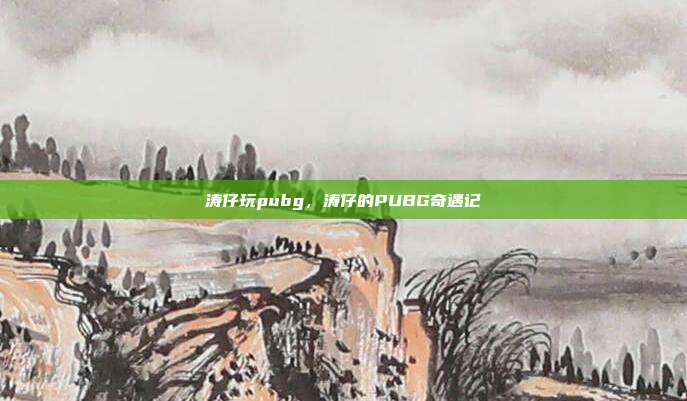 涛仔玩pubg,涛仔的PUBG奇遇记