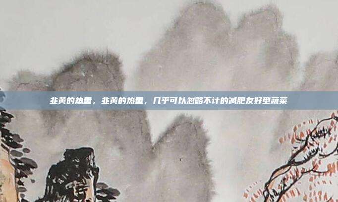 韭黄的热量,韭黄的热量,几乎可以忽略不计的减肥友好型蔬菜