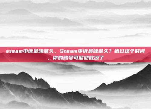 steam申诉最晚多久,Steam申诉最晚多久?错过这个时间,你的账号可能彻底凉了