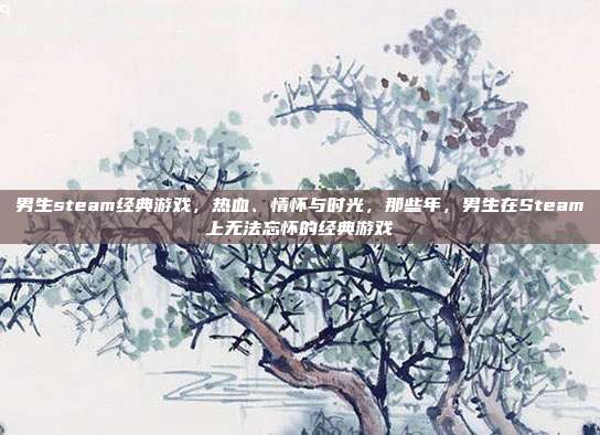 男生steam经典游戏,热血、情怀与时光,那些年,男生在Steam上无法忘怀的经典游戏