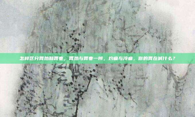 怎样区分胃热和胃寒,胃热与胃寒一辨,灼痛与冷痛,你的胃在喊什么?