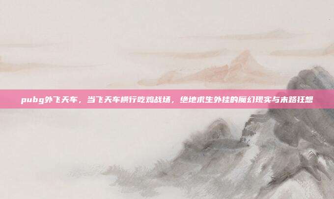 pubg外飞天车,当飞天车横行吃鸡战场,绝地求生外挂的魔幻现实与末路狂想