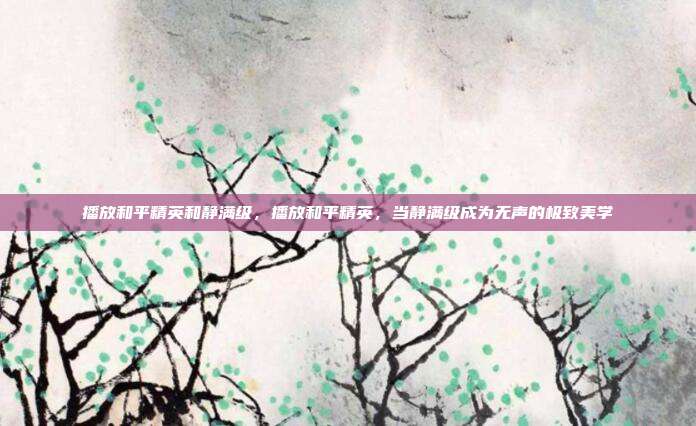 播放和平精英和静满级,播放和平精英,当静满级成为无声的极致美学