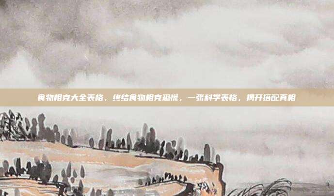 食物相克大全表格,终结食物相克恐慌,一张科学表格,揭开搭配真相