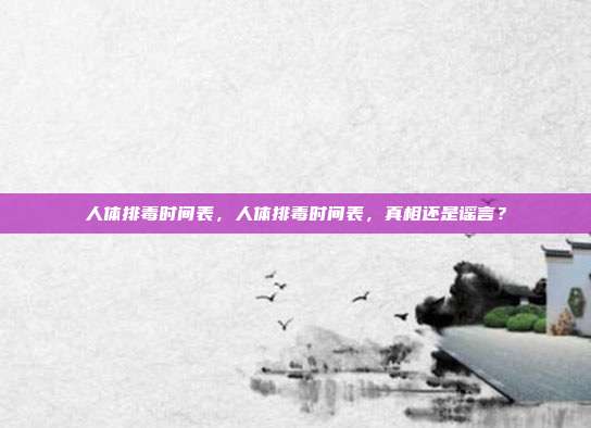 人体排毒时间表,人体排毒时间表,真相还是谣言?