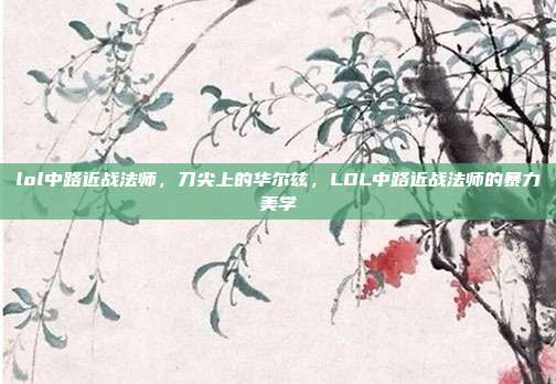 lol中路近战法师,刀尖上的华尔兹,LOL中路近战法师的暴力美学