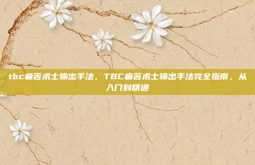 tbc痛苦术士输出手法,TBC痛苦术士输出手法完全指南,从入门到精通
