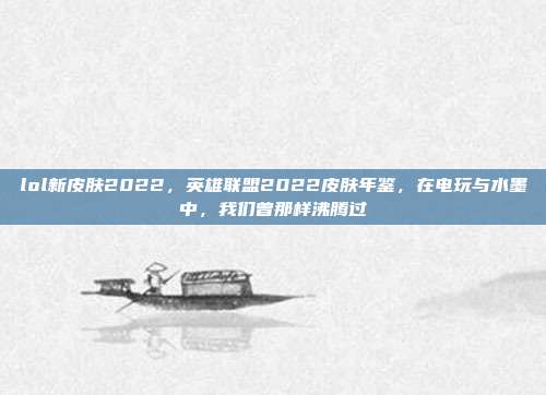 lol新皮肤2022,英雄联盟2022皮肤年鉴,在电玩与水墨中,我们曾那样沸腾过