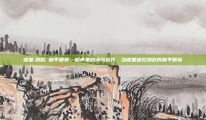 语堂.颜韵 和平精英,枪声里的诗与远方,当语堂遇见颜韵的和平精英