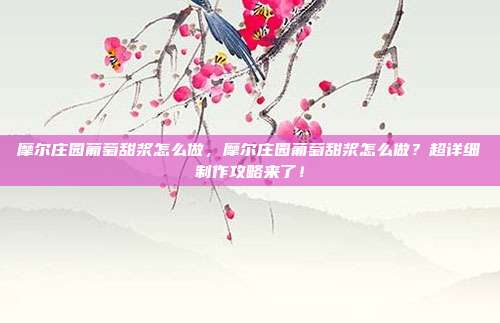 摩尔庄园葡萄甜浆怎么做,摩尔庄园葡萄甜浆怎么做?超详细制作攻略来了!