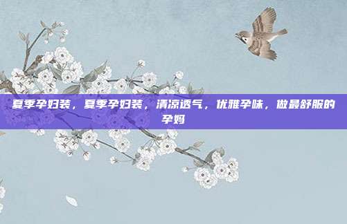 夏季孕妇装,夏季孕妇装,清凉透气,优雅孕味,做最舒服的孕妈