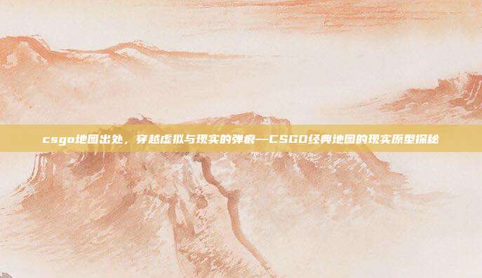 csgo地图出处,穿越虚拟与现实的弹痕—CSGO经典地图的现实原型探秘