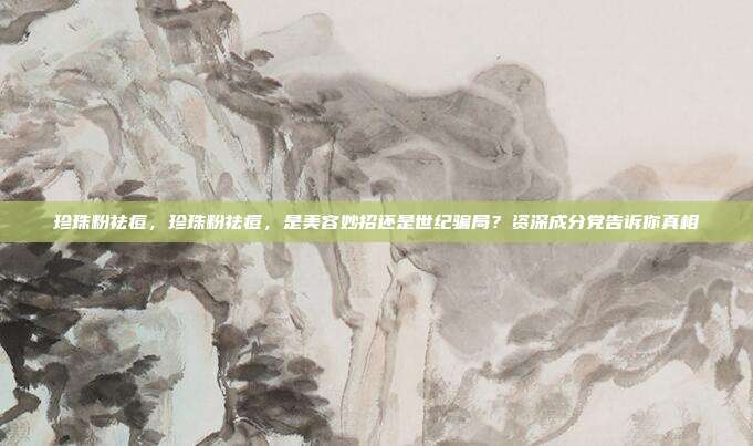 珍珠粉祛痘,珍珠粉祛痘,是美容妙招还是世纪骗局?资深成分党告诉你真相