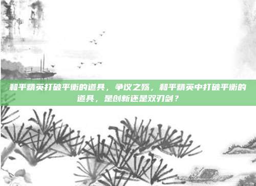 和平精英打破平衡的道具,争议之殇,和平精英中打破平衡的道具,是创新还是双刃剑?
