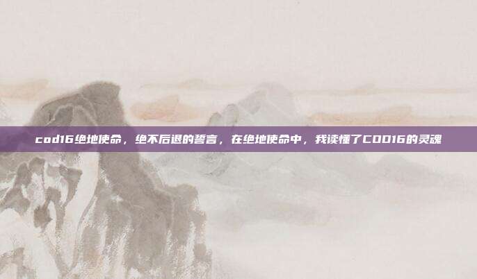 cod16绝地使命,绝不后退的誓言,在绝地使命中,我读懂了COD16的灵魂
