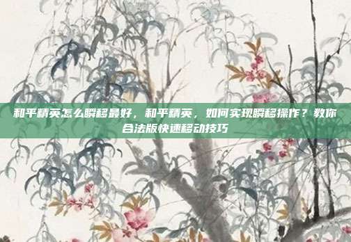 和平精英怎么瞬移最好,和平精英,如何实现瞬移操作?教你合法版快速移动技巧