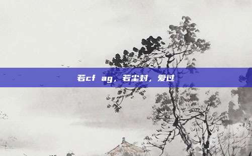 若cf ag,若尘封,爱过