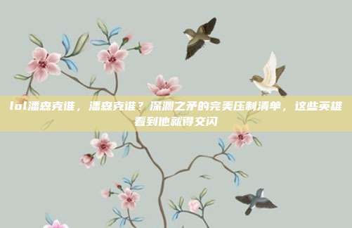 lol潘森克谁,潘森克谁?深渊之矛的完美压制清单,这些英雄看到他就得交闪